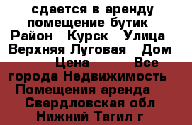 сдается в аренду помещение бутик › Район ­ Курск › Улица ­ Верхняя Луговая › Дом ­ 13 › Цена ­ 500 - Все города Недвижимость » Помещения аренда   . Свердловская обл.,Нижний Тагил г.